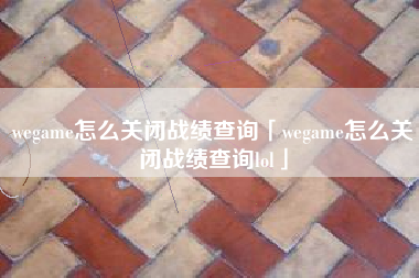 wegame怎么关闭战绩查询「wegame怎么关闭战绩查询lol」