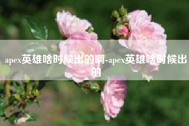 apex英雄啥时候出的啊-apex英雄啥时候出的