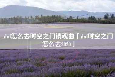 dnf怎么去时空之门镇魂曲「dnf时空之门怎么去2020」