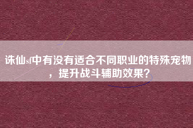 诛仙sf中有没有适合不同职业的特殊宠物，提升战斗辅助效果？