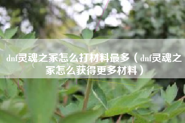 dnf灵魂之冢怎么打材料最多（dnf灵魂之冢怎么获得更多材料）