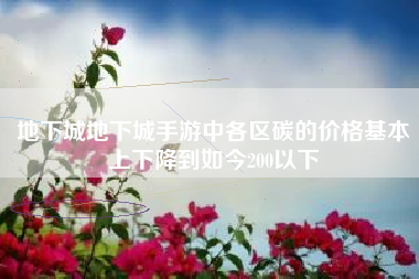 地下城地下城手游中各区碳的价格基本上下降到如今200以下