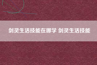 剑灵生活技能在哪学 剑灵生活技能