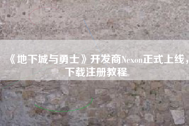 《地下城与勇士》开发商Nexon正式上线，下载注册教程