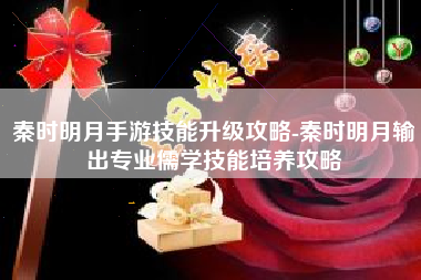 秦时明月手游技能升级攻略-秦时明月输出专业儒学技能培养攻略