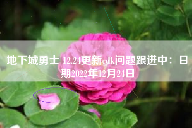 地下城勇士 12.24更新cdk问题跟进中：日期2022年12月24日