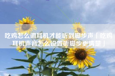 吃鸡怎么调耳机才能听到脚步声「吃鸡耳机声音怎么设置听脚步更清楚」