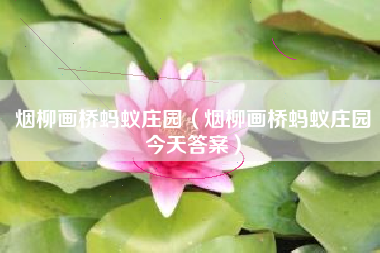 烟柳画桥蚂蚁庄园（烟柳画桥蚂蚁庄园今天答案）