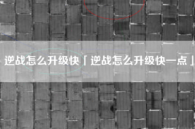 逆战怎么升级快「逆战怎么升级快一点」