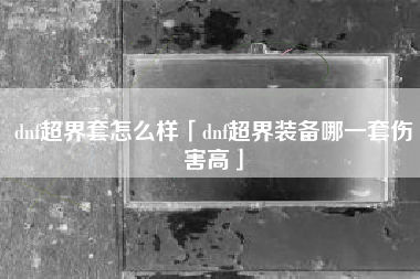 dnf超界套怎么样「dnf超界装备哪一套伤害高」