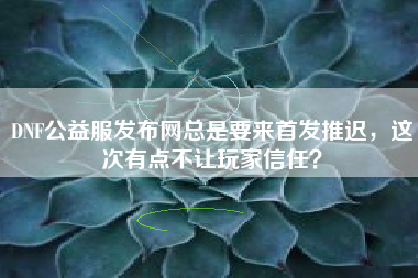 DNF公益服发布网总是要来首发推迟，这次有点不让玩家信任？