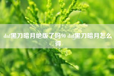 dnf黑刀暗月绝版了吗90 dnf黑刀暗月怎么得