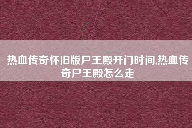 热血传奇怀旧版尸王殿开门时间,热血传奇尸王殿怎么走