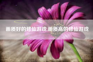 画质好的修仙游戏,画质高的修仙游戏