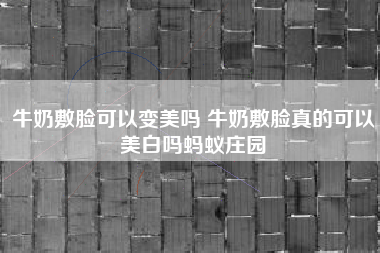 牛奶敷脸可以变美吗 牛奶敷脸真的可以美白吗蚂蚁庄园