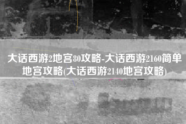 大话西游2地宫80攻略-大话西游2160简单地宫攻略(大话西游2140地宫攻略)