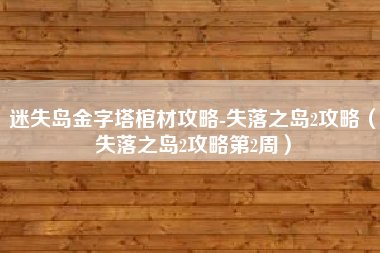 迷失岛金字塔棺材攻略-失落之岛2攻略（失落之岛2攻略第2周）