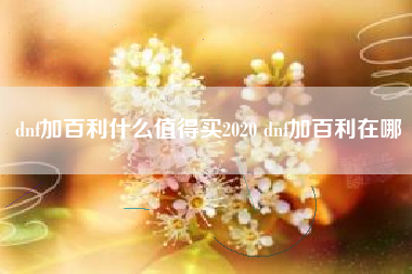 dnf加百利什么值得买2020 dnf加百利在哪