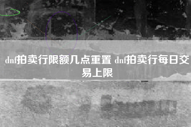 dnf拍卖行限额几点重置 dnf拍卖行每日交易上限