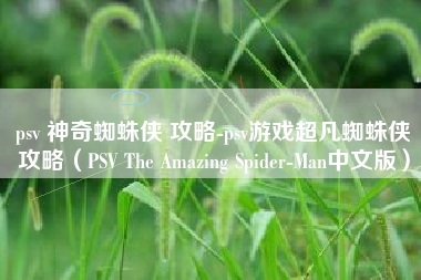 psv 神奇蜘蛛侠 攻略-psv游戏超凡蜘蛛侠攻略（PSV The Amazing Spider-Man中文版）