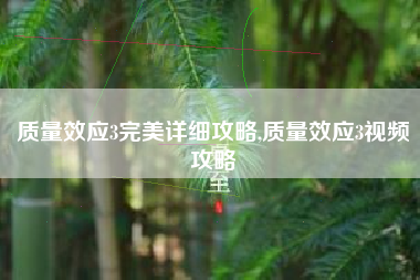 质量效应3完美详细攻略,质量效应3视频攻略