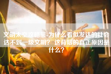 文明太空攻略非-为什么看似发达的社会达不到一级文明？ 这背后的真正原因是什么？