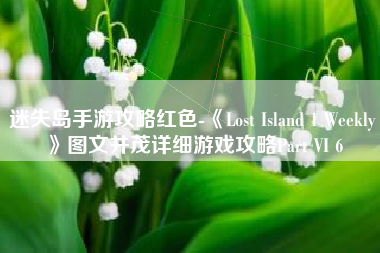 迷失岛手游攻略红色-《Lost Island 1 Weekly》图文并茂详细游戏攻略Part VI 6