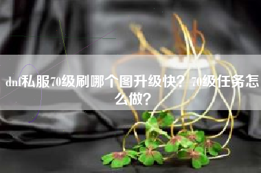 dnf私服70级刷哪个图升级快？70级任务怎么做？