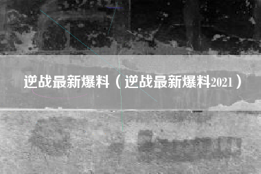 逆战最新爆料（逆战最新爆料2021）