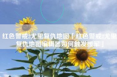 红色警戒2尤里复仇地图「红色警戒2尤里复仇地图编辑器如何触发援军」