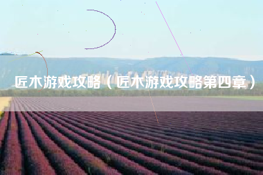 匠木游戏攻略（匠木游戏攻略第四章）