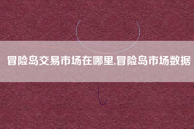 冒险岛交易市场在哪里,冒险岛市场数据