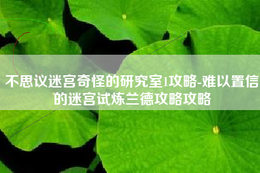 不思议迷宫奇怪的研究室1攻略-难以置信的迷宫试炼兰德攻略攻略