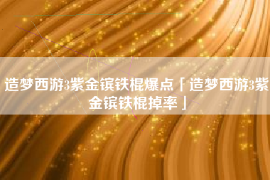 造梦西游3紫金镔铁棍爆点「造梦西游3紫金镔铁棍掉率」