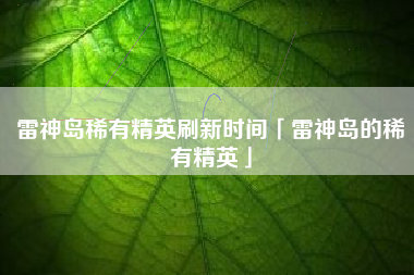 雷神岛稀有精英刷新时间「雷神岛的稀有精英」