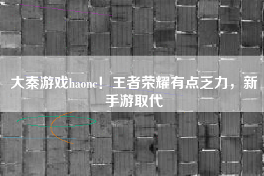 大秦游戏haonc！王者荣耀有点乏力，新手游取代