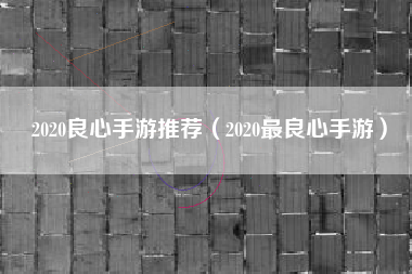 2020良心手游推荐（2020最良心手游）