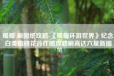 暖暖 刷图纸攻略-《暖暖环游世界》纪念白美图桃花谷作图攻略刷高达六星新图