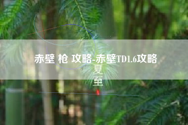 赤壁 枪 攻略-赤壁TD1.6攻略