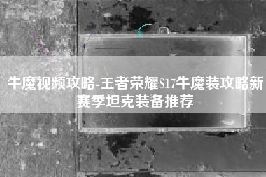 牛魔视频攻略-王者荣耀S17牛魔装攻略新赛季坦克装备推荐