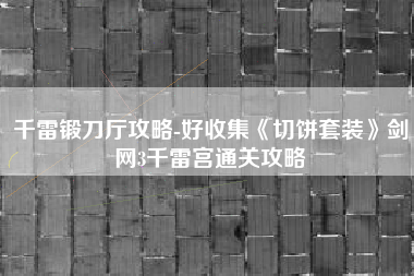 千雷锻刀厅攻略-好收集《切饼套装》剑网3千雷宫通关攻略