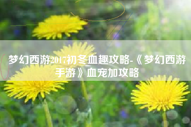 梦幻西游2017初冬血趣攻略-《梦幻西游手游》血宠加攻略