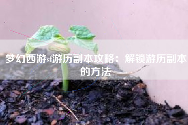 梦幻西游sf游历副本攻略：解锁游历副本的方法