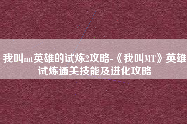 我叫mt英雄的试炼2攻略-《我叫MT》英雄试炼通关技能及进化攻略