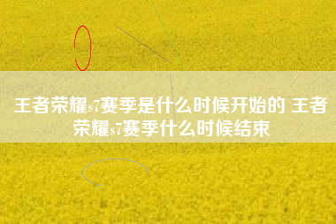 王者荣耀s7赛季是什么时候开始的 王者荣耀s7赛季什么时候结束