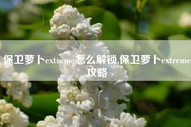 保卫萝卜extreme怎么解锁,保卫萝卜extreme攻略