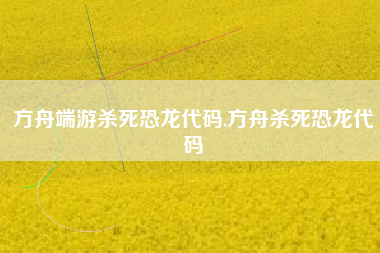 方舟端游杀死恐龙代码,方舟杀死恐龙代码