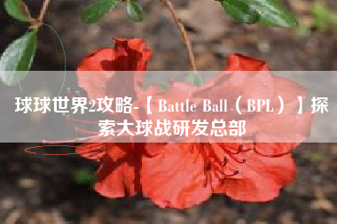 球球世界2攻略-【Battle Ball（BPL）】探索大球战研发总部