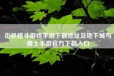 街机格斗游戏手游下载地址及地下城与勇士手游官方下载入口