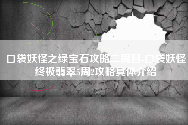 口袋妖怪之绿宝石攻略二周目-口袋妖怪终极翡翠5周2攻略具体介绍